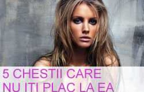 5 chestii care nu iti plac la ea