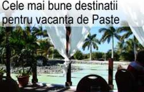 Cele mai bune destinatii pentru vacanta de Paste