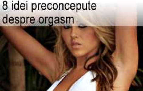 8 idei preconcepute despre orgasm