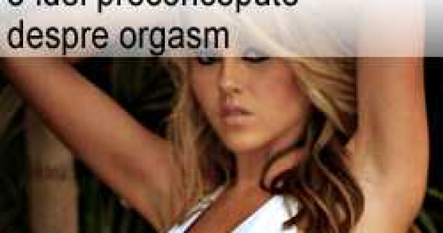 8 idei preconcepute despre orgasm