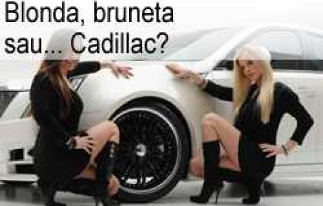 Blonda, bruneta sau... Cadillac?