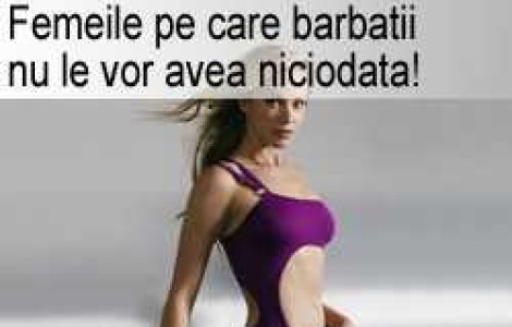 Femeile pe care barbatii nu le vor avea niciodata!