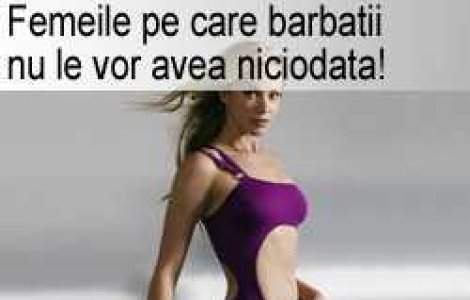 Femeile pe care barbatii nu le vor avea niciodata!