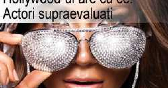 Hollywood-ul are cu ce: Actori supraevaluati